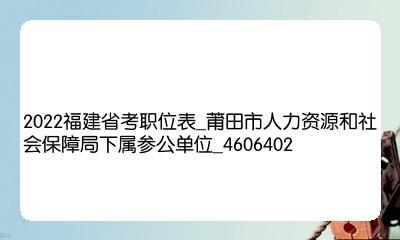 2022福建省考职位表_莆田市人力资源和社会保障局下属参公单位_460640